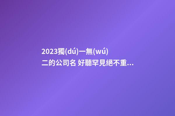 2023獨(dú)一無(wú)二的公司名 好聽罕見絕不重名的公司名稱,起名之家